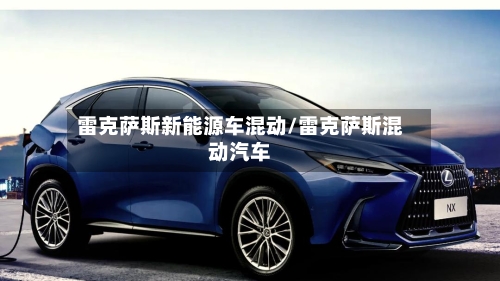 雷克萨斯新能源车混动/雷克萨斯混动汽车-第1张图片