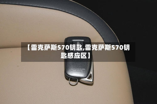 【雷克萨斯570钥匙,雷克萨斯570钥匙感应区】-第2张图片