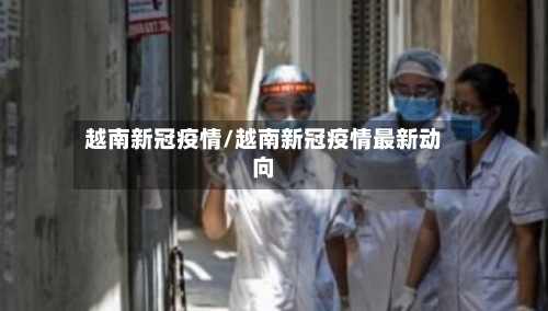 越南新冠疫情/越南新冠疫情最新动向-第1张图片