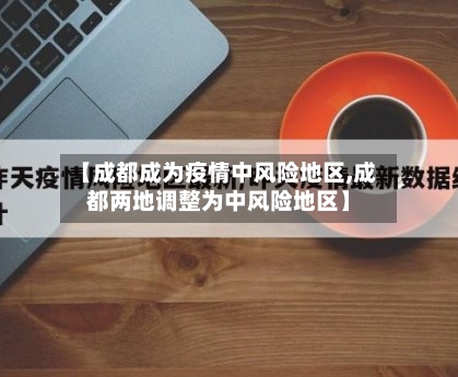 【成都成为疫情中风险地区,成都两地调整为中风险地区】-第2张图片