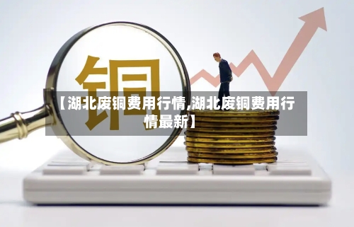 【湖北废铜费用行情,湖北废铜费用行情最新】-第2张图片