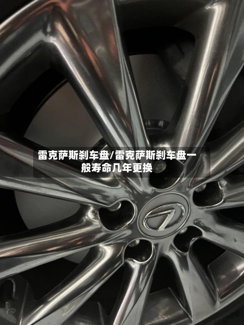 雷克萨斯刹车盘/雷克萨斯刹车盘一般寿命几年更换-第3张图片