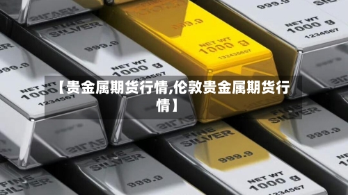 【贵金属期货行情,伦敦贵金属期货行情】-第1张图片