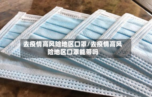 去疫情高风险地区口罩/去疫情高风险地区口罩能带吗-第3张图片
