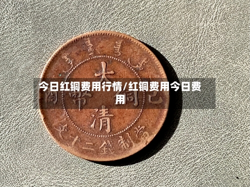 今日红铜费用行情/红铜费用今日费用-第3张图片