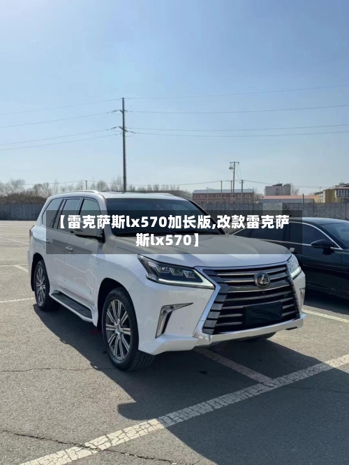【雷克萨斯lx570加长版,改款雷克萨斯lx570】-第1张图片