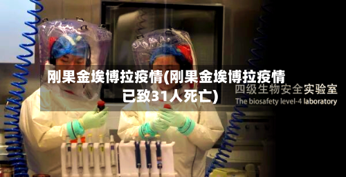 刚果金埃博拉疫情(刚果金埃博拉疫情已致31人死亡)-第1张图片