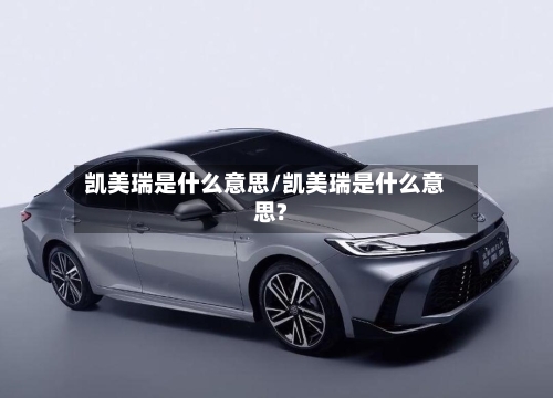 凯美瑞是什么意思/凯美瑞是什么意思?-第1张图片