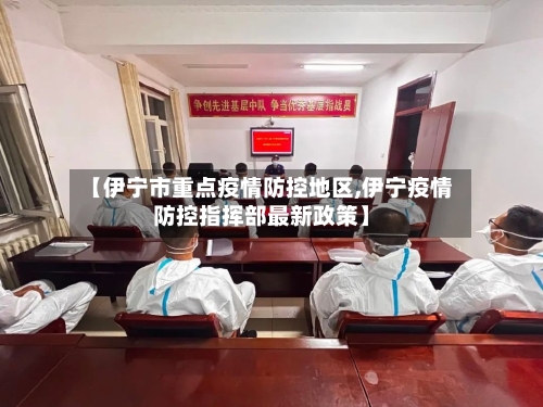 【伊宁市重点疫情防控地区,伊宁疫情防控指挥部最新政策】-第1张图片