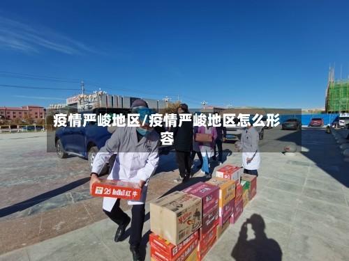 疫情严峻地区/疫情严峻地区怎么形容-第2张图片