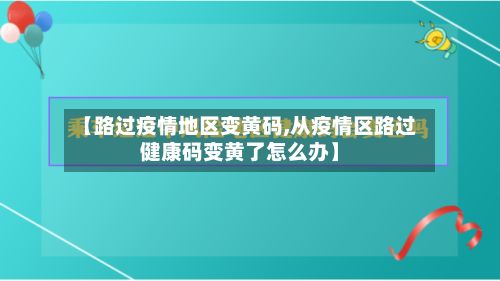 【路过疫情地区变黄码,从疫情区路过健康码变黄了怎么办】-第3张图片