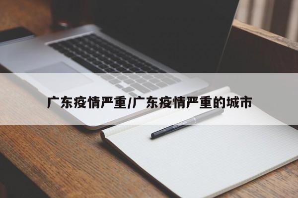 广东疫情严重/广东疫情严重的城市