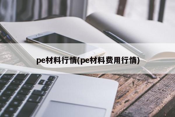 pe材料行情(pe材料费用行情)