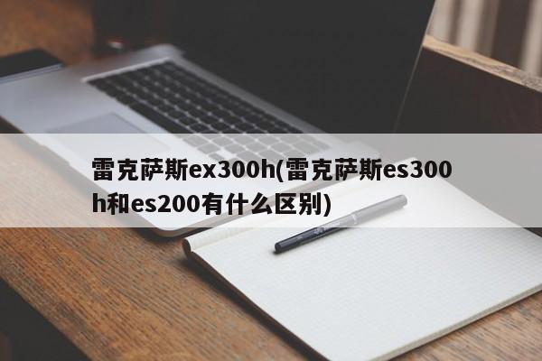 雷克萨斯ex300h(雷克萨斯es300h和es200有什么区别)