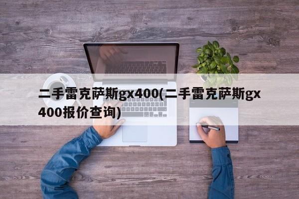 二手雷克萨斯gx400(二手雷克萨斯gx400报价查询)