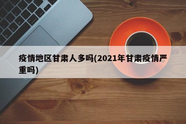 疫情地区甘肃人多吗(2021年甘肃疫情严重吗)