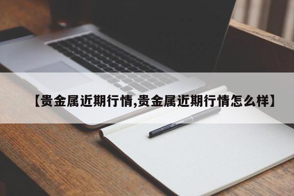 【贵金属近期行情,贵金属近期行情怎么样】