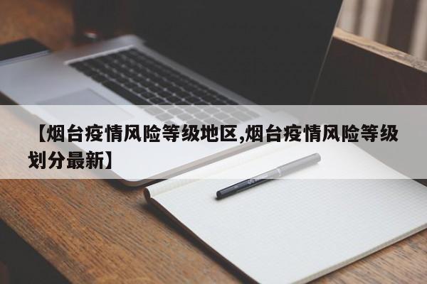 【烟台疫情风险等级地区,烟台疫情风险等级划分最新】