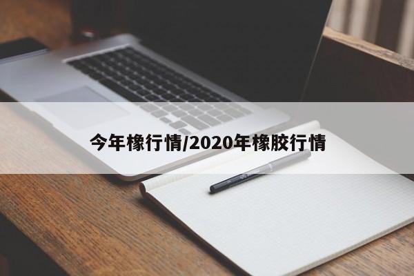 今年橡行情/2020年橡胶行情