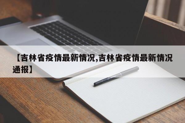 【吉林省疫情最新情况,吉林省疫情最新情况通报】