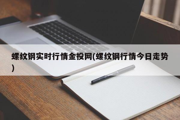 螺纹钢实时行情金投网(螺纹钢行情今日走势)