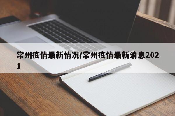 常州疫情最新情况/常州疫情最新消息2021