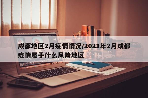 成都地区2月疫情情况/2021年2月成都疫情属于什么风险地区