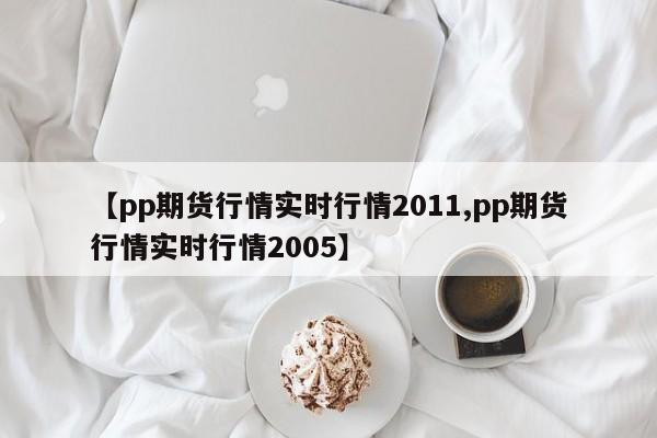 【pp期货行情实时行情2011,pp期货行情实时行情2005】