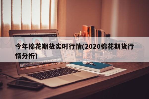 今年棉花期货实时行情(2020棉花期货行情分析)