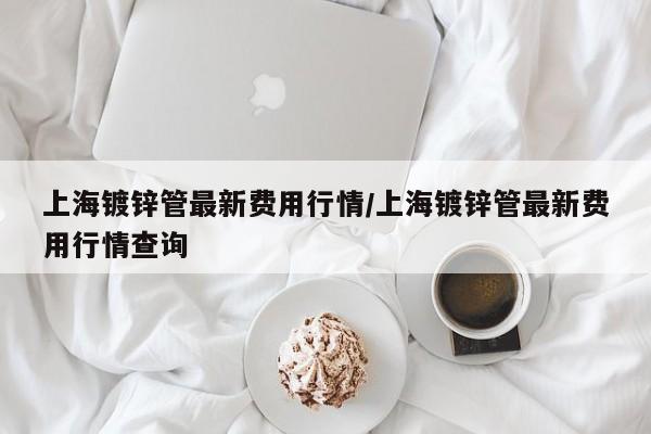 上海镀锌管最新费用行情/上海镀锌管最新费用行情查询