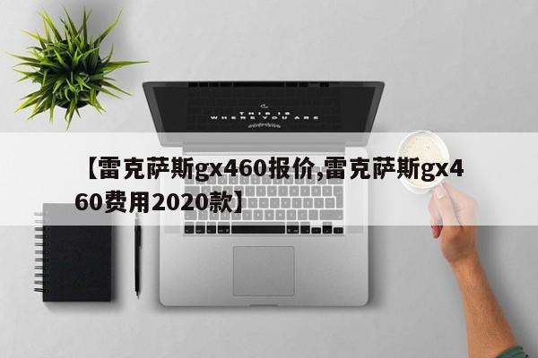 【雷克萨斯gx460报价,雷克萨斯gx460费用2020款】