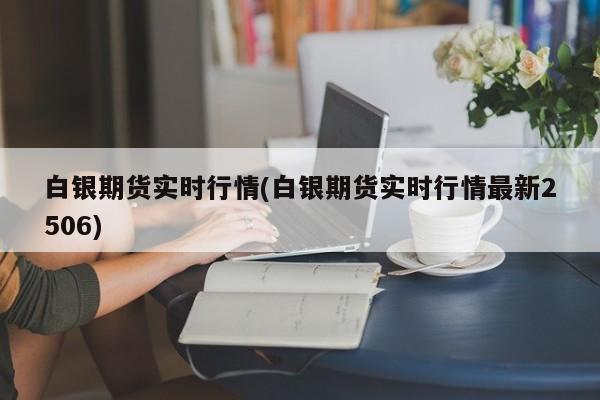 白银期货实时行情(白银期货实时行情最新2506)