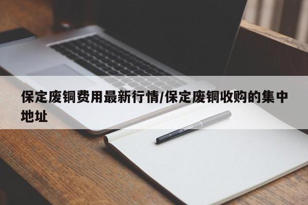 保定废铜费用最新行情/保定废铜收购的集中地址
