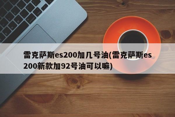 雷克萨斯es200加几号油(雷克萨斯es200新款加92号油可以嘛)