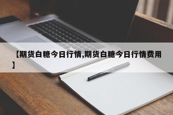 【期货白糖今日行情,期货白糖今日行情费用】