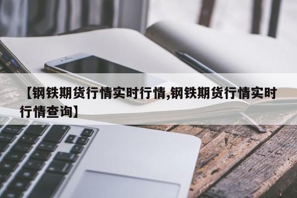 【钢铁期货行情实时行情,钢铁期货行情实时行情查询】