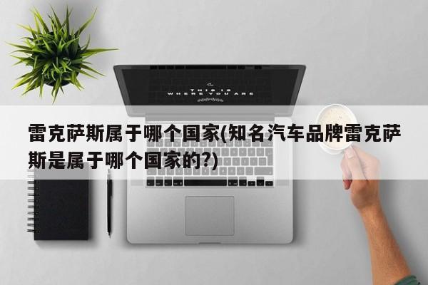雷克萨斯属于哪个国家(知名汽车品牌雷克萨斯是属于哪个国家的?)