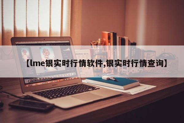 【lme银实时行情软件,银实时行情查询】