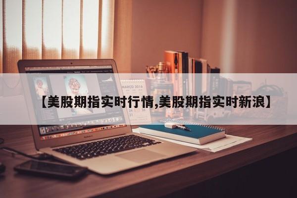 【美股期指实时行情,美股期指实时新浪】