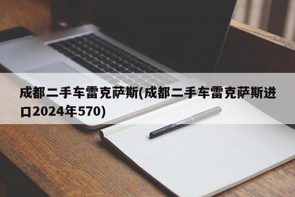 成都二手车雷克萨斯(成都二手车雷克萨斯进口2024年570)