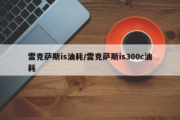 雷克萨斯is油耗/雷克萨斯is300c油耗