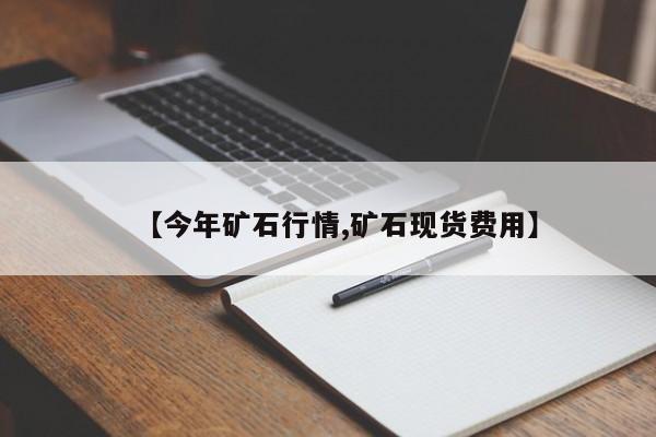【今年矿石行情,矿石现货费用】